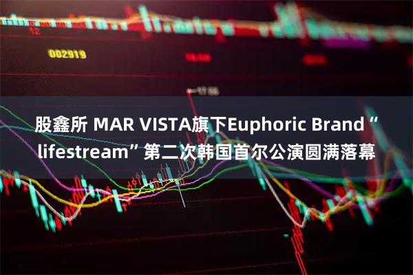 股鑫所 MAR VISTA旗下Euphoric Brand“lifestream”第二次韩国首尔公演圆满落幕
