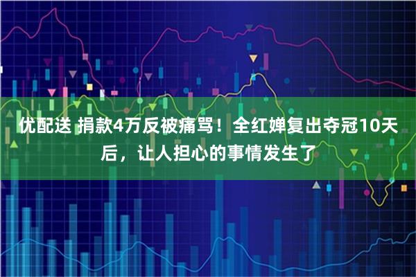 优配送 捐款4万反被痛骂！全红婵复出夺冠10天后，让人担心的事情发生了