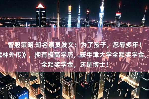 智股策略 知名演员发文：为了孩子，忍辱多年！曾出演《武林外传》，拥有极高学历，获牛津大学全额奖学金，还是博士！