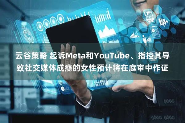 云谷策略 起诉Meta和YouTube、指控其导致社交媒体成瘾的女性预计将在庭审中作证