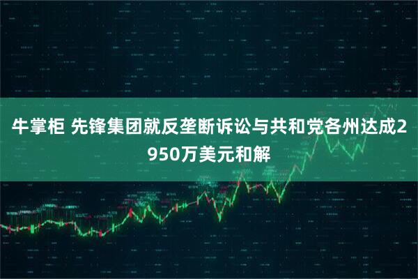 牛掌柜 先锋集团就反垄断诉讼与共和党各州达成2950万美元和解