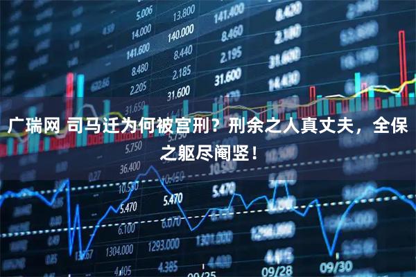 广瑞网 司马迁为何被宫刑？刑余之人真丈夫，全保之躯尽阉竖！