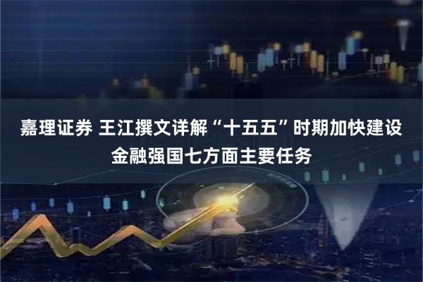 嘉理证券 王江撰文详解“十五五”时期加快建设金融强国七方面主要任务