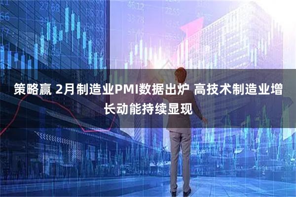 策略赢 2月制造业PMI数据出炉 高技术制造业增长动能持续显现