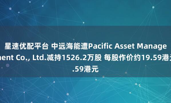 星速优配平台 中远海能遭Pacific Asset Management Co., Ltd.减持1526.2万股 每股作价约19.59港元