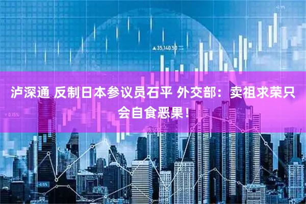 泸深通 反制日本参议员石平 外交部：卖祖求荣只会自食恶果！