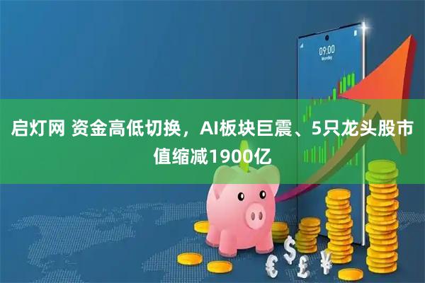 启灯网 资金高低切换，AI板块巨震、5只龙头股市值缩减1900亿