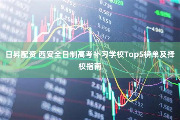 日昇配资 西安全日制高考补习学校Top5榜单及择校指南