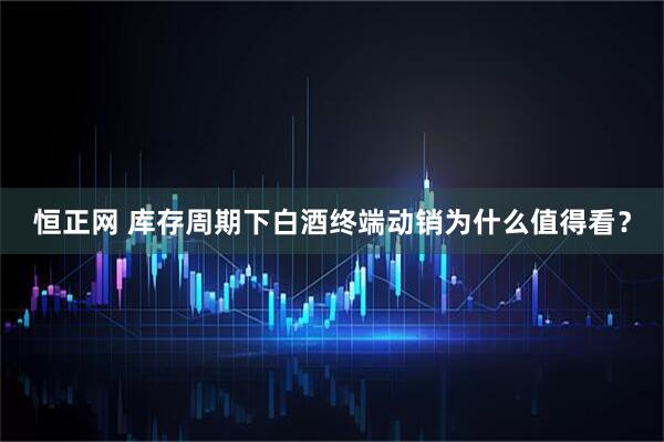 恒正网 库存周期下白酒终端动销为什么值得看？