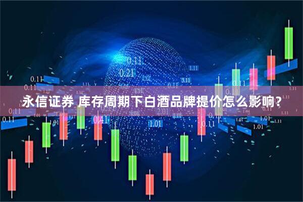 永信证券 库存周期下白酒品牌提价怎么影响？