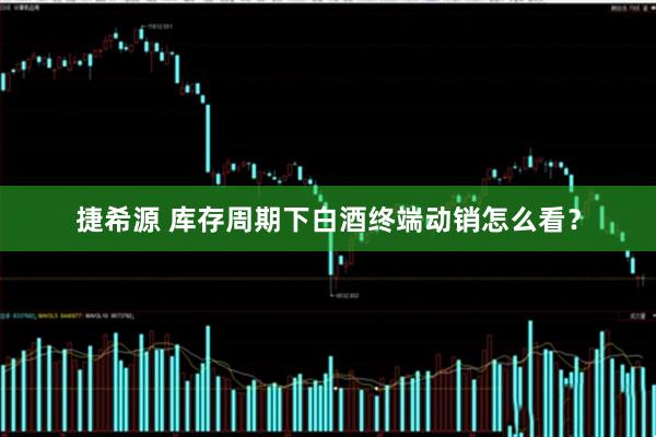 捷希源 库存周期下白酒终端动销怎么看？